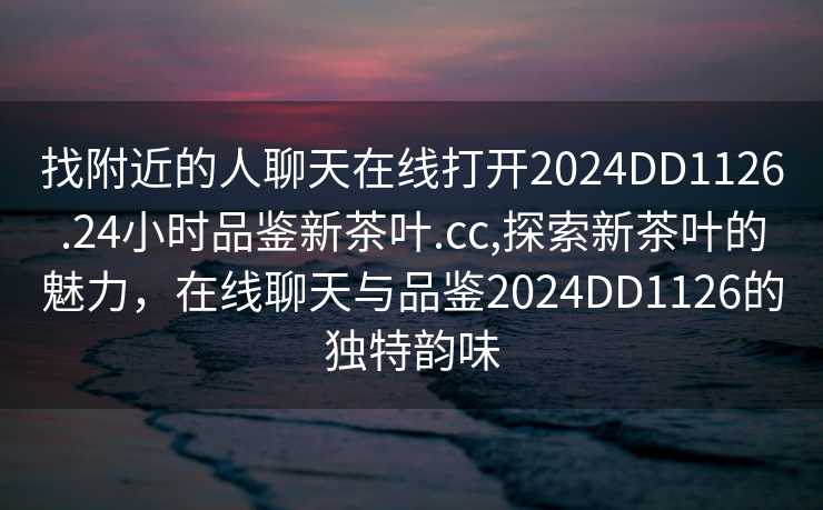 找附近的人聊天在线打开2024DD1126.24小时品鉴新茶叶.cc,探索新茶叶的魅力，在线聊天与品鉴2024DD1126的独特韵味