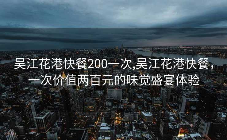 吴江花港快餐200一次,吴江花港快餐，一次价值两百元的味觉盛宴体验