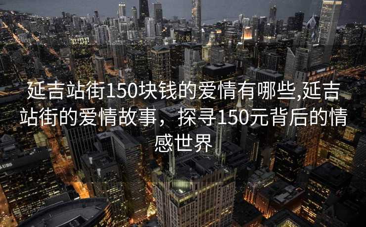 延吉站街150块钱的爱情有哪些,延吉站街的爱情故事，探寻150元背后的情感世界