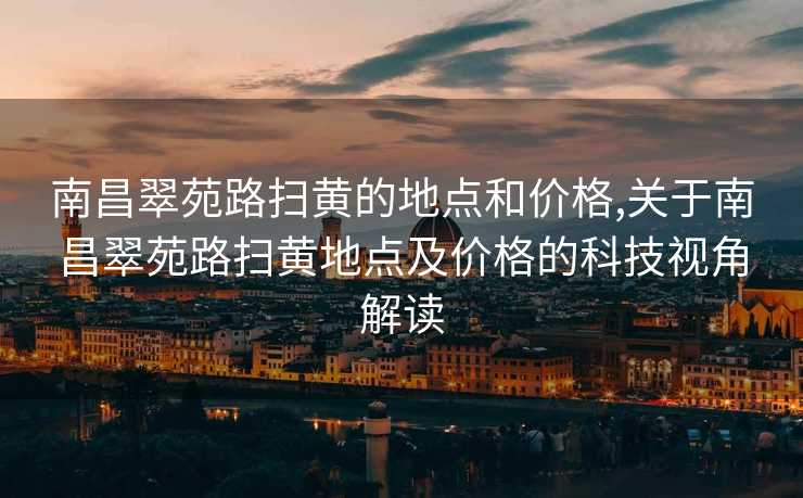 南昌翠苑路扫黄的地点和价格,关于南昌翠苑路扫黄地点及价格的科技视角解读