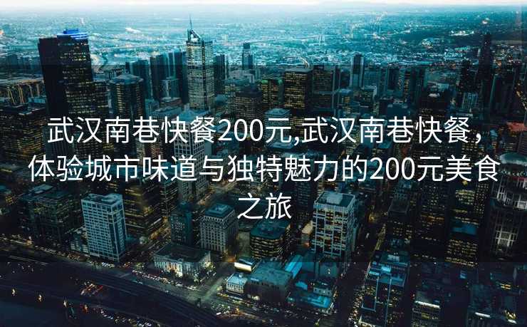 武汉南巷快餐200元,武汉南巷快餐，体验城市味道与独特魅力的200元美食之旅