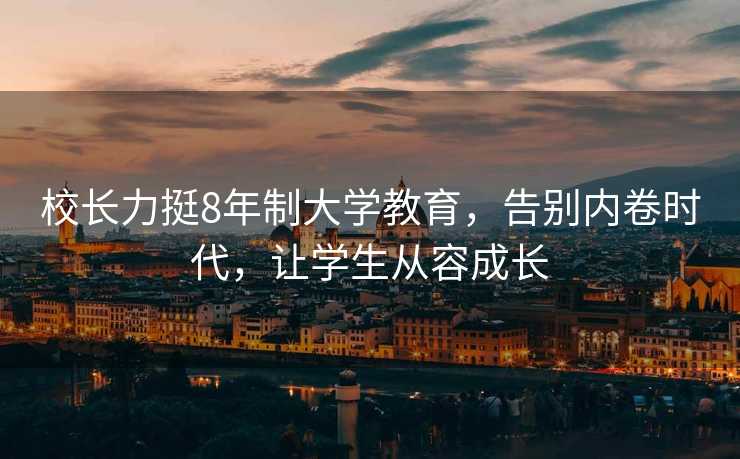 校长力挺8年制大学教育，告别内卷时代，让学生从容成长