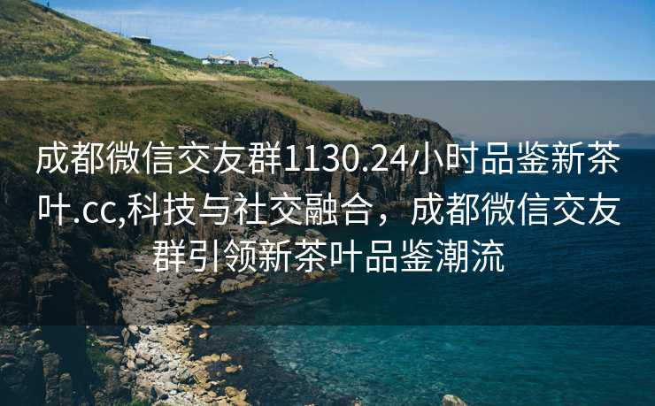 成都微信交友群1130.24小时品鉴新茶叶.cc,科技与社交融合，成都微信交友群引领新茶叶品鉴潮流