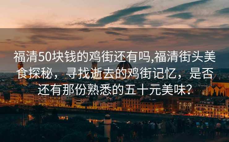 福清50块钱的鸡街还有吗,福清街头美食探秘，寻找逝去的鸡街记忆，是否还有那份熟悉的五十元美味？