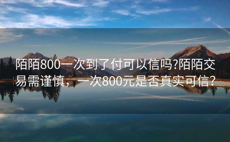 陌陌800一次到了付可以信吗?陌陌交易需谨慎，一次800元是否真实可信？