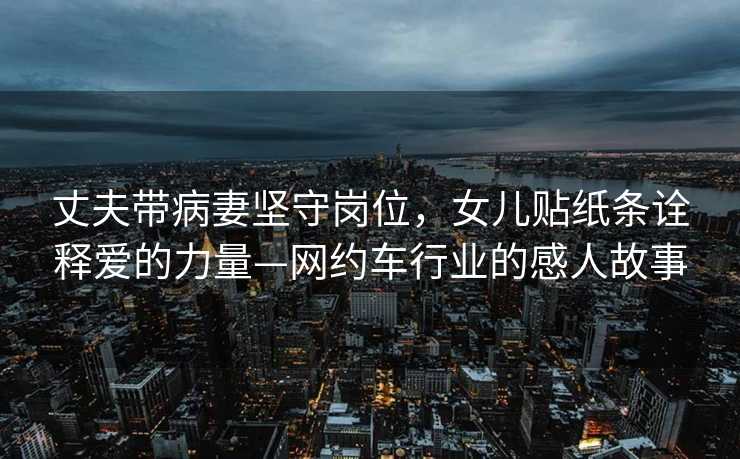 丈夫带病妻坚守岗位，女儿贴纸条诠释爱的力量—网约车行业的感人故事