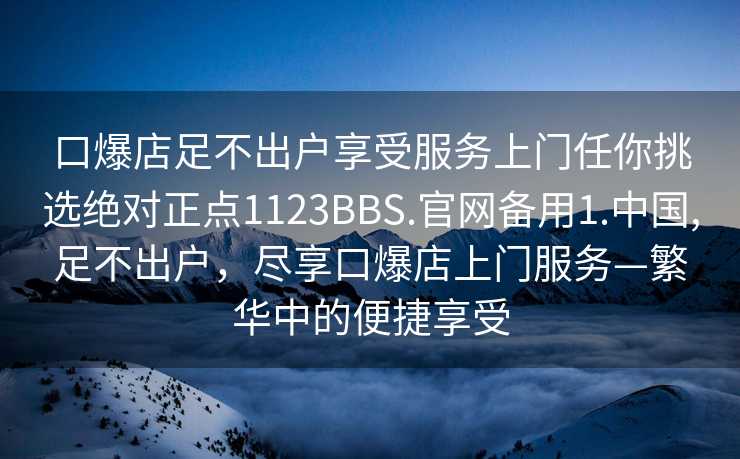 口爆店足不出户享受服务上门任你挑选绝对正点1123BBS.官网备用1.中国,足不出户，尽享口爆店上门服务—繁华中的便捷享受