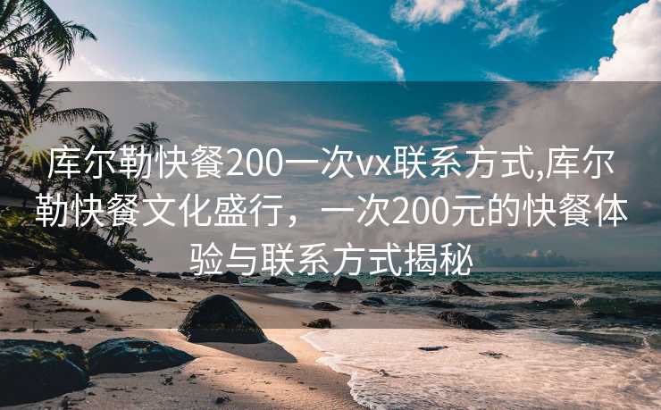 库尔勒快餐200一次vx联系方式,库尔勒快餐文化盛行，一次200元的快餐体验与联系方式揭秘