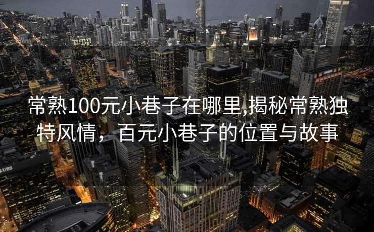 常熟100元小巷子在哪里,揭秘常熟独特风情，百元小巷子的位置与故事