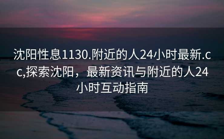 沈阳性息1130.附近的人24小时最新.cc,探索沈阳，最新资讯与附近的人24小时互动指南