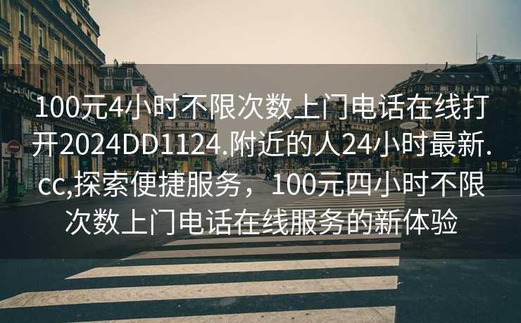 100元4小时不限次数上门电话在线打开2024DD1124.附近的人24小时最新.cc,探索便捷服务，100元四小时不限次数上门电话在线服务的新体验