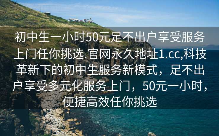 初中生一小时50元足不出户享受服务上门任你挑选.官网永久地址1.cc,科技革新下的初中生服务新模式，足不出户享受多元化服务上门，50元一小时，便捷高效任你挑选