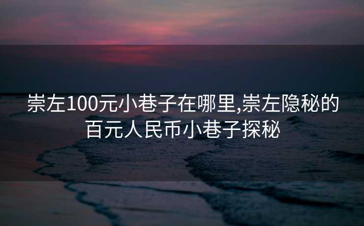 崇左100元小巷子在哪里,崇左隐秘的百元人民币小巷子探秘