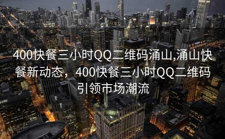 400快餐三小时QQ二维码涌山,涌山快餐新动态，400快餐三小时QQ二维码引领市场潮流