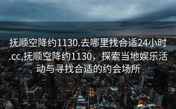 抚顺空降约1130.去哪里找合适24小时.cc,抚顺空降约1130，探索当地娱乐活动与寻找合适的约会场所