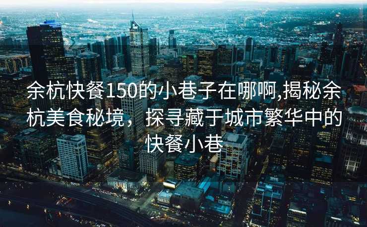 余杭快餐150的小巷子在哪啊,揭秘余杭美食秘境，探寻藏于城市繁华中的快餐小巷