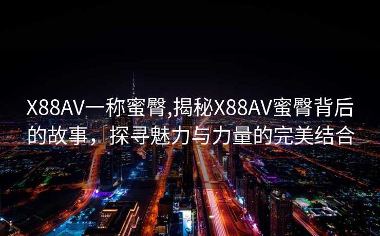 X88AV一称蜜臀,揭秘X88AV蜜臀背后的故事，探寻魅力与力量的完美结合