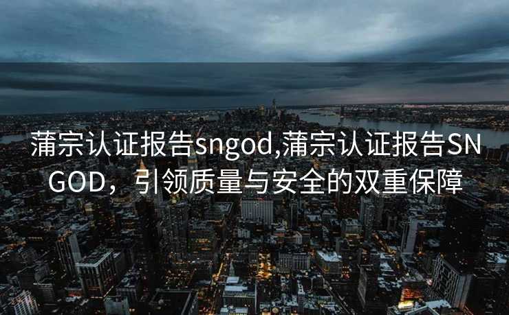 蒲宗认证报告sngod,蒲宗认证报告SNGOD，引领质量与安全的双重保障