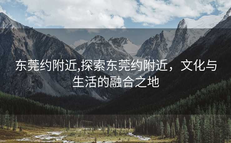 东莞约附近,探索东莞约附近，文化与生活的融合之地