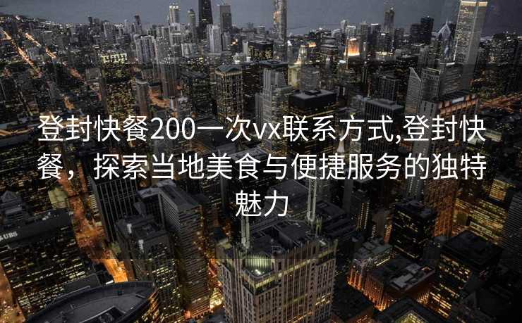 登封快餐200一次vx联系方式,登封快餐，探索当地美食与便捷服务的独特魅力