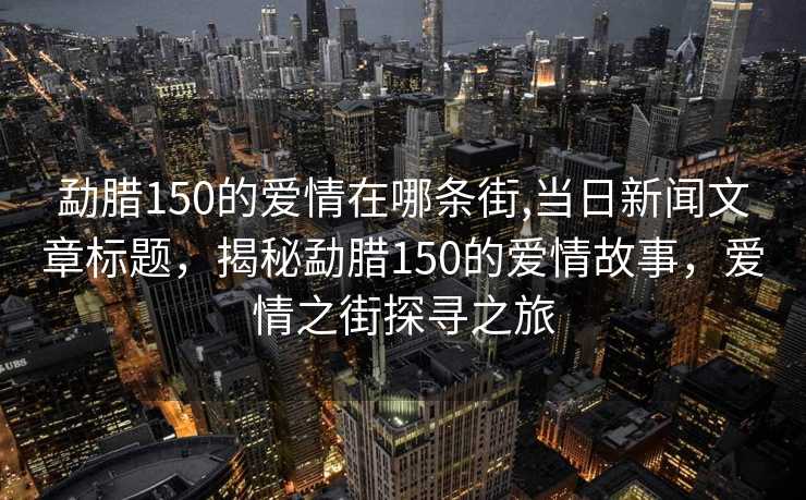 勐腊150的爱情在哪条街,当日新闻文章标题，揭秘勐腊150的爱情故事，爱情之街探寻之旅