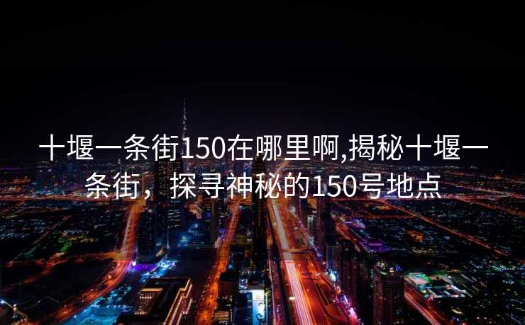 十堰一条街150在哪里啊,揭秘十堰一条街，探寻神秘的150号地点