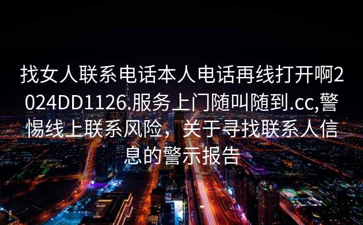 找女人联系电话本人电话再线打开啊2024DD1126.服务上门随叫随到.cc,警惕线上联系风险，关于寻找联系人信息的警示报告