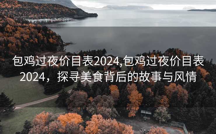 包鸡过夜价目表2024,包鸡过夜价目表2024，探寻美食背后的故事与风情