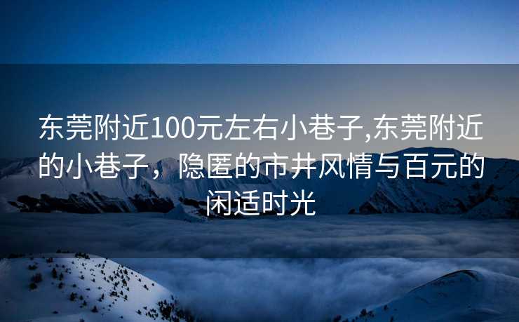 东莞附近100元左右小巷子,东莞附近的小巷子，隐匿的市井风情与百元的闲适时光