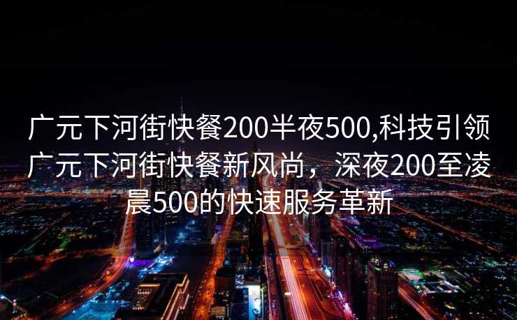 广元下河街快餐200半夜500,科技引领广元下河街快餐新风尚，深夜200至凌晨500的快速服务革新