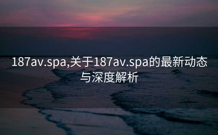 187av.spa,关于187av.spa的最新动态与深度解析