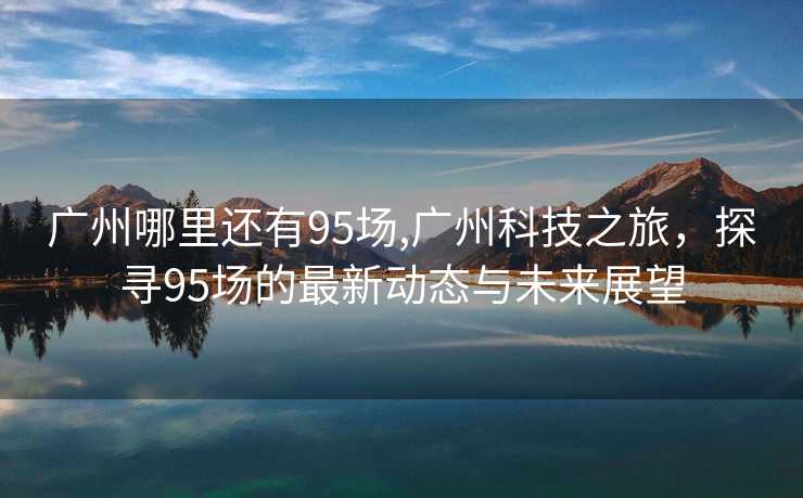 广州哪里还有95场,广州科技之旅，探寻95场的最新动态与未来展望