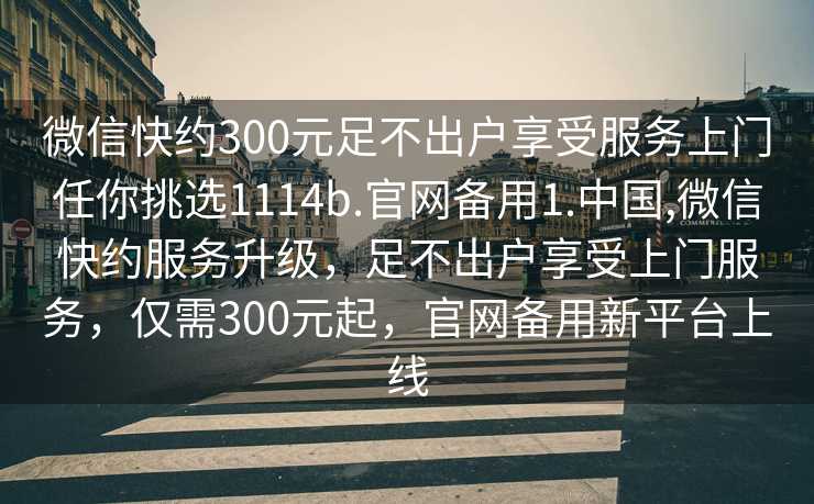 微信快约300元足不出户享受服务上门任你挑选1114b.官网备用1.中国,微信快约服务升级，足不出户享受上门服务，仅需300元起，官网备用新平台上线