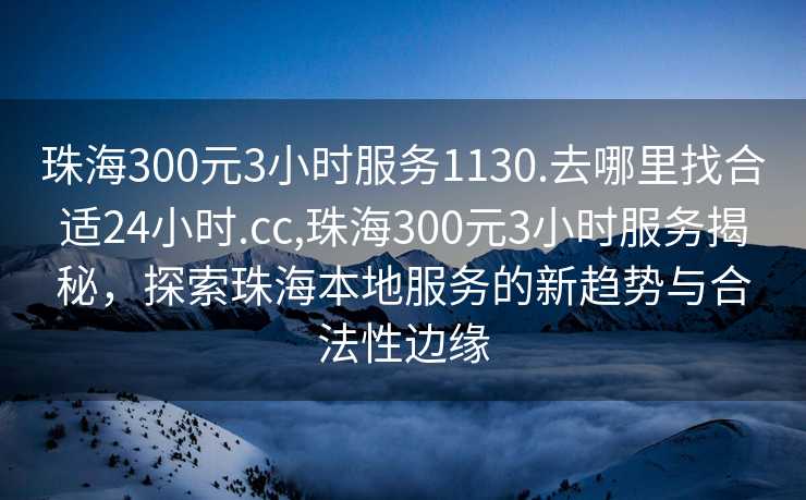 珠海300元3小时服务1130.去哪里找合适24小时.cc,珠海300元3小时服务揭秘，探索珠海本地服务的新趋势与合法性边缘