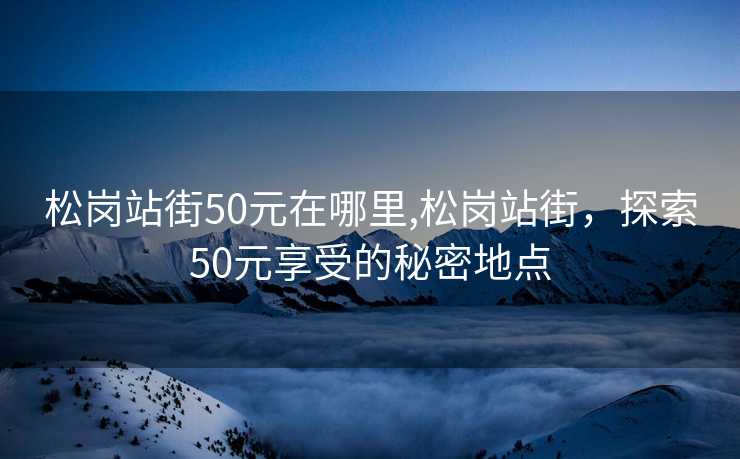 松岗站街50元在哪里,松岗站街，探索50元享受的秘密地点