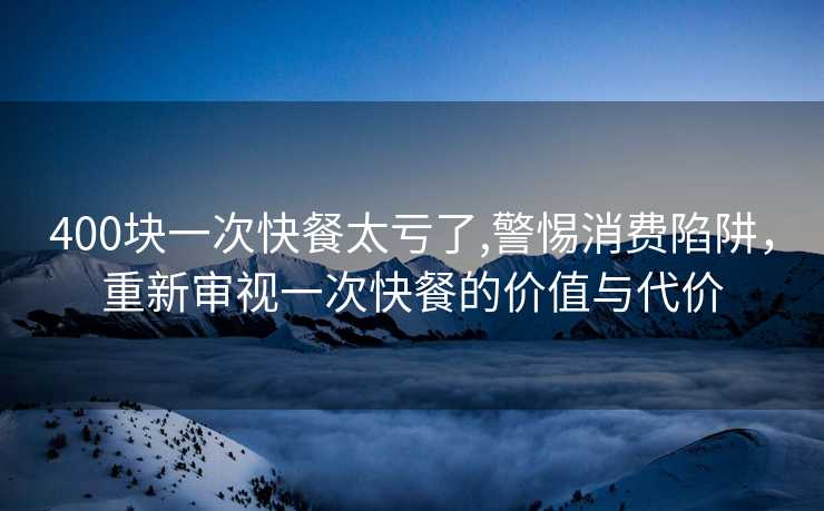 400块一次快餐太亏了,警惕消费陷阱，重新审视一次快餐的价值与代价