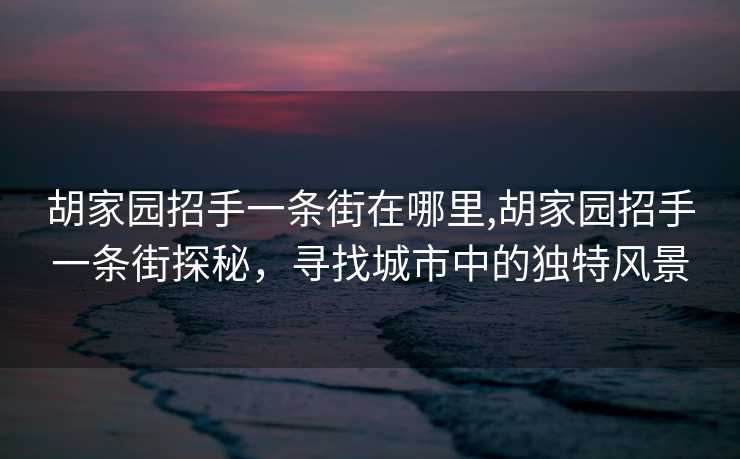 胡家园招手一条街在哪里,胡家园招手一条街探秘，寻找城市中的独特风景