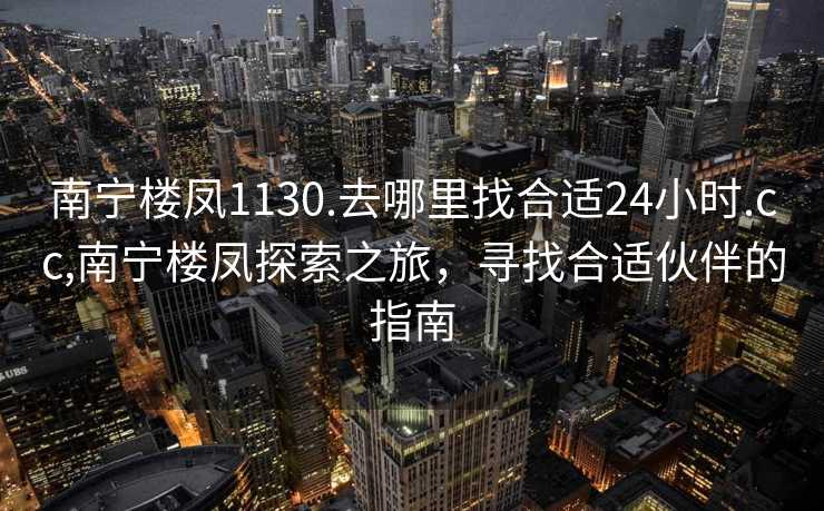 南宁楼凤1130.去哪里找合适24小时.cc,南宁楼凤探索之旅，寻找合适伙伴的指南