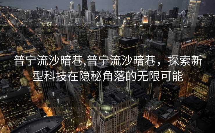 普宁流沙暗巷,普宁流沙暗巷，探索新型科技在隐秘角落的无限可能