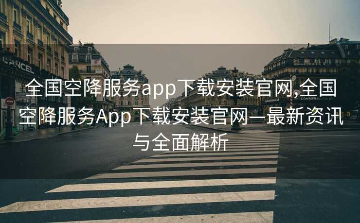 全国空降服务app下载安装官网,全国空降服务App下载安装官网—最新资讯与全面解析