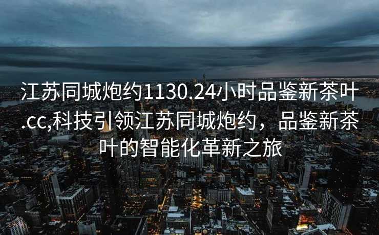 江苏同城炮约1130.24小时品鉴新茶叶.cc,科技引领江苏同城炮约，品鉴新茶叶的智能化革新之旅