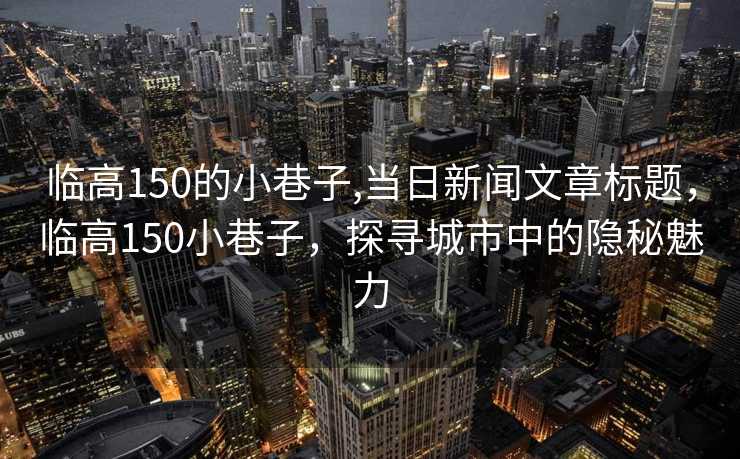 临高150的小巷子,当日新闻文章标题，临高150小巷子，探寻城市中的隐秘魅力