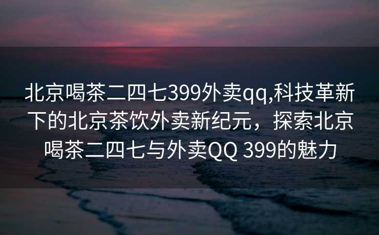 北京喝茶二四七399外卖qq,科技革新下的北京茶饮外卖新纪元，探索北京喝茶二四七与外卖QQ 399的魅力