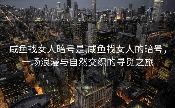 咸鱼找女人暗号是,咸鱼找女人的暗号，一场浪漫与自然交织的寻觅之旅