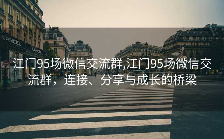 江门95场微信交流群,江门95场微信交流群，连接、分享与成长的桥梁