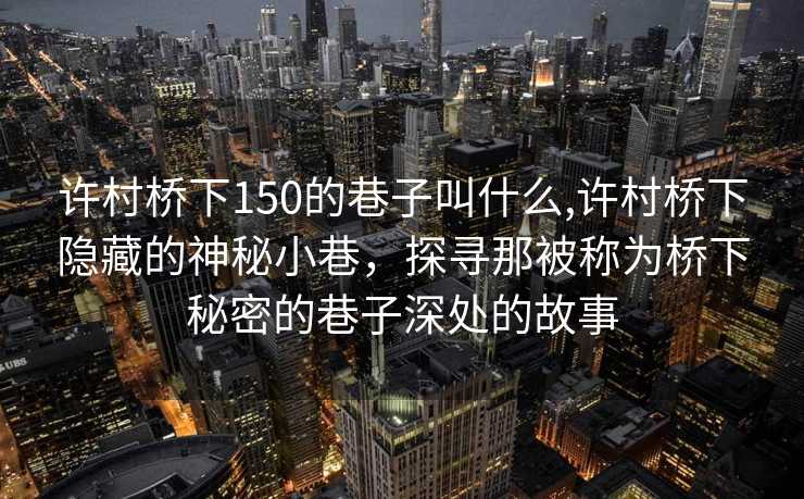 许村桥下150的巷子叫什么,许村桥下隐藏的神秘小巷，探寻那被称为桥下秘密的巷子深处的故事