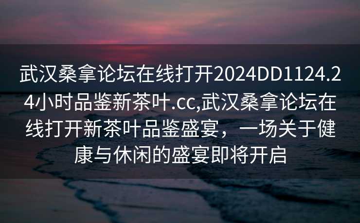 武汉桑拿论坛在线打开2024DD1124.24小时品鉴新茶叶.cc,武汉桑拿论坛在线打开新茶叶品鉴盛宴，一场关于健康与休闲的盛宴即将开启