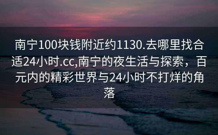 南宁100块钱附近约1130.去哪里找合适24小时.cc,南宁的夜生活与探索，百元内的精彩世界与24小时不打烊的角落