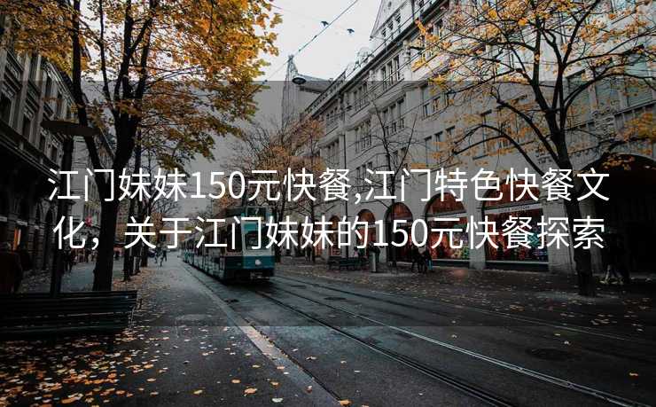 江门妹妹150元快餐,江门特色快餐文化，关于江门妹妹的150元快餐探索