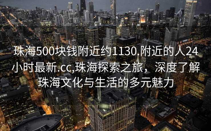 珠海500块钱附近约1130.附近的人24小时最新.cc,珠海探索之旅，深度了解珠海文化与生活的多元魅力